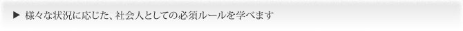 様々な状況に応じた社会人としての必須ルールを学べます